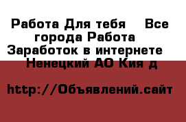 Работа Для тебя  - Все города Работа » Заработок в интернете   . Ненецкий АО,Кия д.